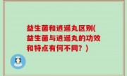 益生菌和逍遥丸区别(益生菌与逍遥丸的功效和特点有何不同？)