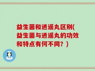 益生菌和逍遥丸区别(益生菌与逍遥丸的功效和特点有何不同？)