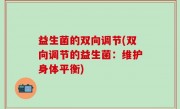 益生菌的双向调节(双向调节的益生菌：维护身体平衡)