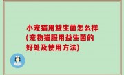 小宠猫用益生菌怎么样(宠物猫服用益生菌的好处及使用方法)