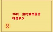 36片一盒的益生菌价格是多少