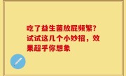 吃了益生菌放屁频繁？试试这几个小妙招，效果超乎你想象