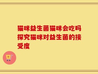 猫咪益生菌猫咪会吃吗探究猫咪对益生菌的接受度