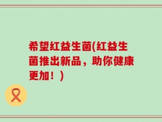 希望红益生菌(红益生菌推出新品，助你健康更加！)