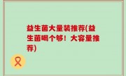 益生菌大量装推荐(益生菌喝个够！大容量推荐)