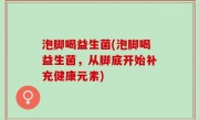 泡脚喝益生菌(泡脚喝益生菌，从脚底开始补充健康元素)