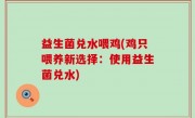 益生菌兑水喂鸡(鸡只喂养新选择：使用益生菌兑水)