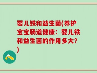 婴儿铁和益生菌(养护宝宝肠道健康：婴儿铁和益生菌的作用多大？)
