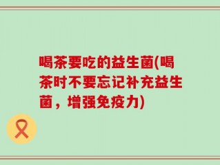 喝茶要吃的益生菌(喝茶时不要忘记补充益生菌，增强免疫力)