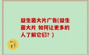 益生菌大片广告(益生菌大片 如何让更多的人了解它们？)