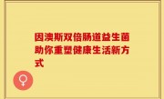 因澳斯双倍肠道益生菌助你重塑健康生活新方式