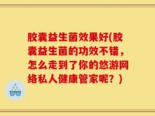 胶囊益生菌效果好(胶囊益生菌的功效不错，怎么走到了你的悠游网络私人健康管家呢？)