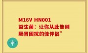 M16V HN001益生菌：让你从此告别肠胃困扰的佳伴侣”
