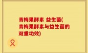青梅果酵素 益生菌(青梅果酵素与益生菌的双重功效)