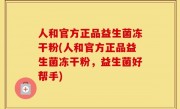 人和官方正品益生菌冻干粉(人和官方正品益生菌冻干粉，益生菌好帮手)