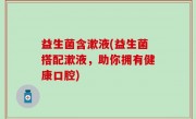 益生菌含漱液(益生菌搭配漱液，助你拥有健康口腔)
