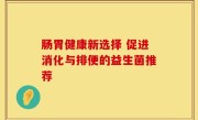 肠胃健康新选择 促进消化与排便的益生菌推荐