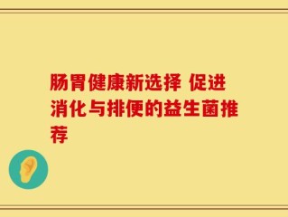 肠胃健康新选择 促进消化与排便的益生菌推荐