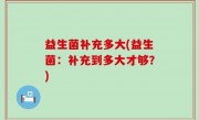 益生菌补充多大(益生菌：补充到多大才够？)