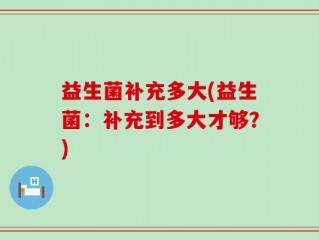 益生菌补充多大(益生菌：补充到多大才够？)