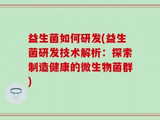 益生菌如何研发(益生菌研发技术解析：探索制造健康的微生物菌群)