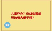 儿童咋办？吃益生菌能否改善大便干粗？