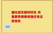 猫吃益生菌的好处 改善肠胃健康增强还有这些益处