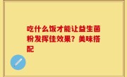吃什么饭才能让益生菌粉发挥佳效果？美味搭配