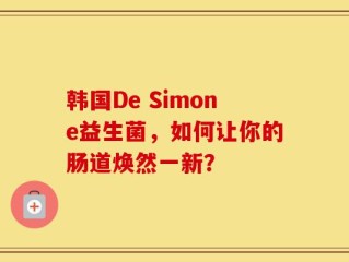 韩国De Simone益生菌，如何让你的肠道焕然一新？