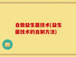 自做益生菌技术(益生菌技术的自制方法)