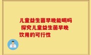 儿童益生菌早晚能喝吗 探究儿童益生菌早晚饮用的可行性
