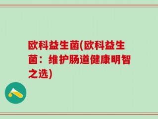 欧科益生菌(欧科益生菌：维护肠道健康明智之选)