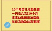 10个月婴儿吃益生菌一天吃几次(10个月宝宝益生菌用法指南：每日次数及注意事项)