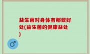 益生菌对身体有那些好处(益生菌的健康益处)