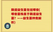 肠道益生菌包括哪些(哪些菌株属于肠道益生菌？——益生菌种类解析)