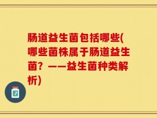 肠道益生菌包括哪些(哪些菌株属于肠道益生菌？——益生菌种类解析)