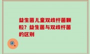 益生菌儿童双歧杆菌颗粒？益生菌与双歧杆菌的区别