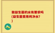 做益生菌的水有要求吗(益生菌需用纯净水？)