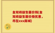 金双歧益生菌价钱(金双歧益生菌价格优惠，尽在xxx商城)