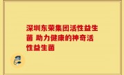 深圳东荣集团活性益生菌 助力健康的神奇活性益生菌