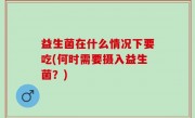 益生菌在什么情况下要吃(何时需要摄入益生菌？)