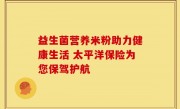 益生菌营养米粉助力健康生活 太平洋保险为您保驾护航