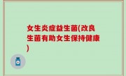女生炎症益生菌(改良生菌有助女生保持健康)
