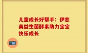 儿童成长好帮手：伊恋美益生菌酵素助力宝宝快乐成长