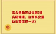 高含量肠胃益生菌(提高肠健康，这些高含量益生菌值得一试)