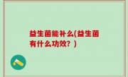 益生菌能补么(益生菌有什么功效？)
