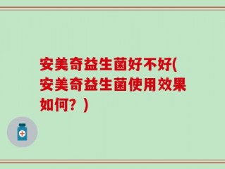 安美奇益生菌好不好(安美奇益生菌使用效果如何？)
