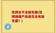 优博含不含益生菌(优博保健产品是否含有益生菌？)