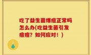 吃了益生菌爆痘正常吗怎么办(吃益生菌引发痘痘？如何应对！)