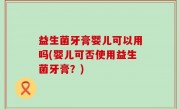 益生菌牙膏婴儿可以用吗(婴儿可否使用益生菌牙膏？)